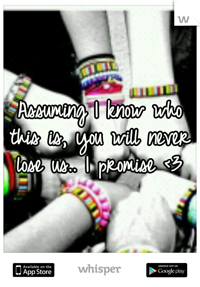 Assuming I know who this is, you will never lose us.. I promise <3 