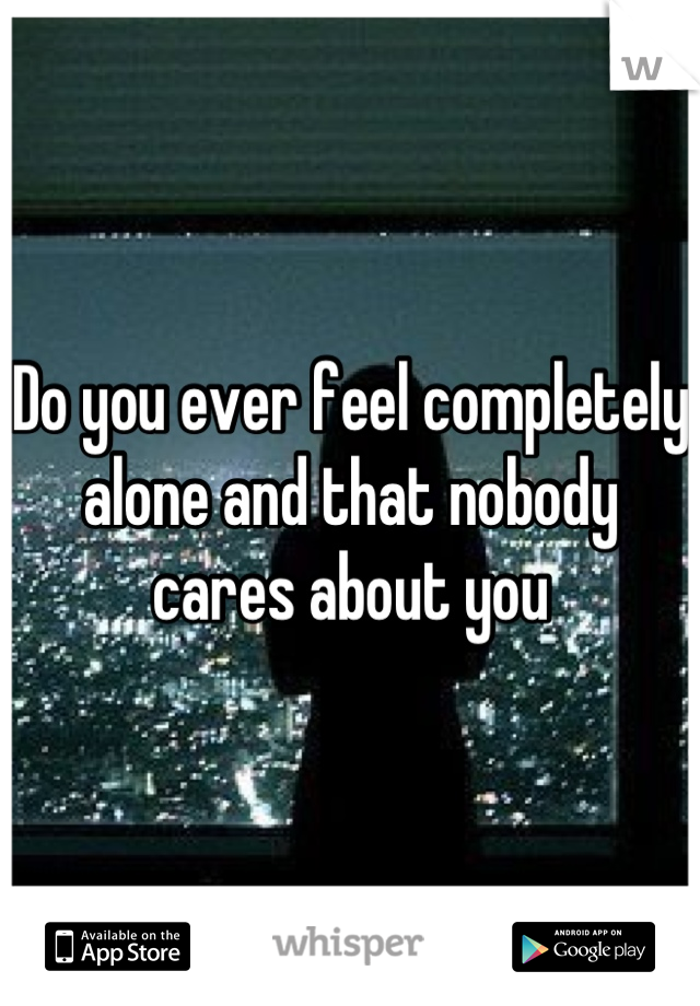 Do you ever feel completely alone and that nobody cares about you