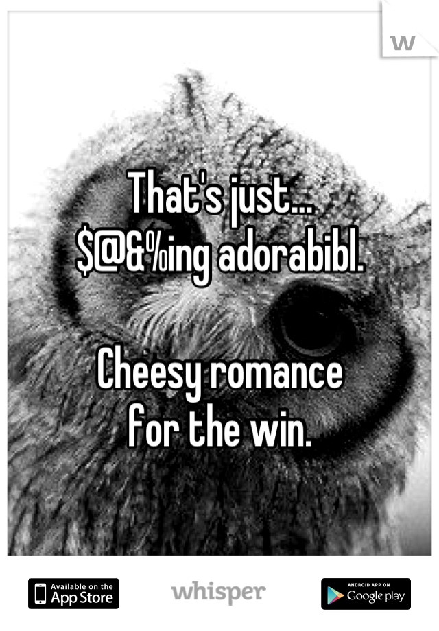 That's just...
$@&%ing adorabibl.

Cheesy romance
for the win.