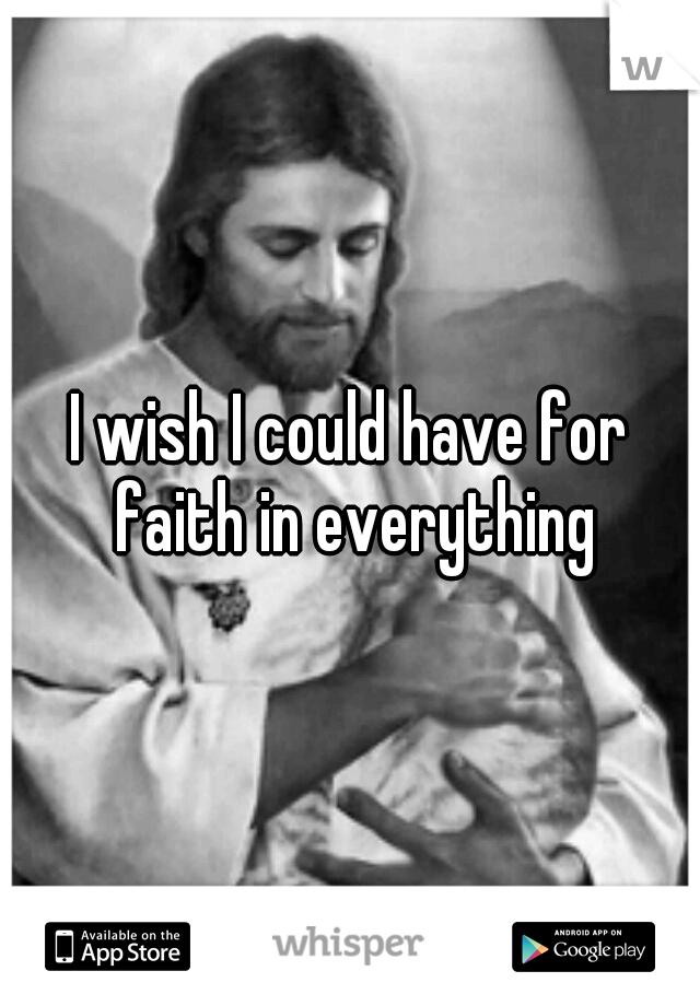I wish I could have for faith in everything
