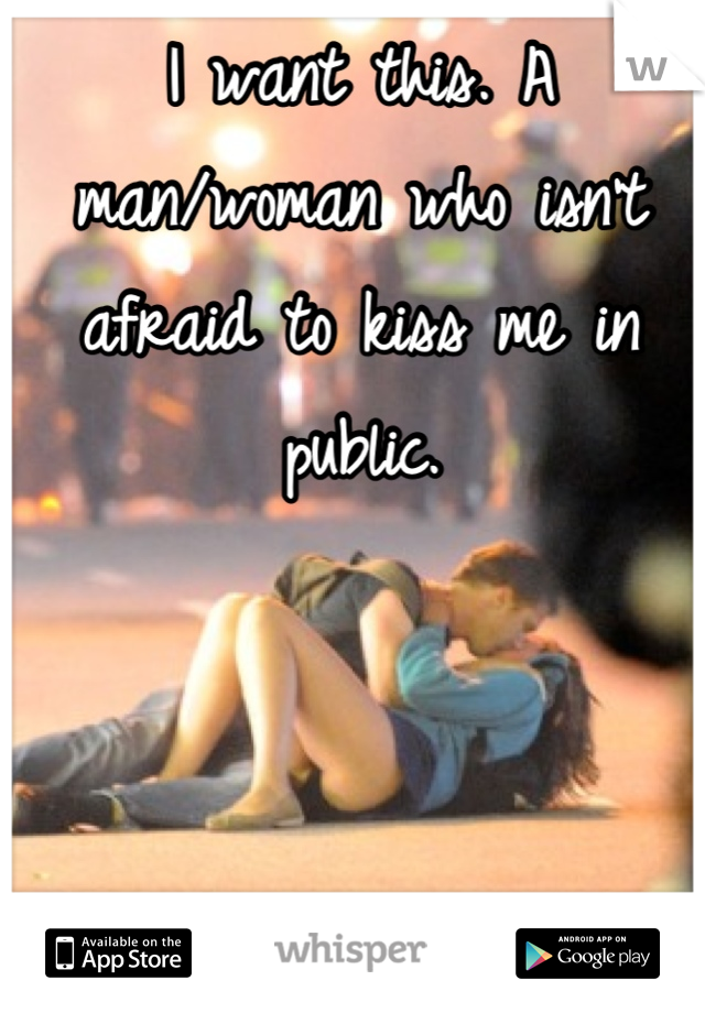 I want this. A man/woman who isn't afraid to kiss me in public.