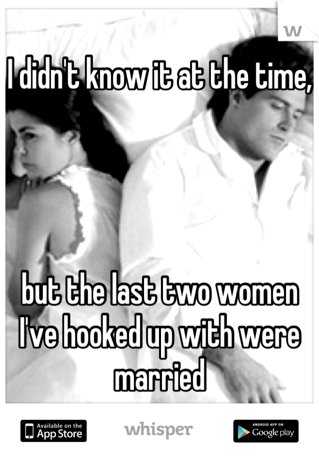 I didn't know it at the time,




but the last two women I've hooked up with were married