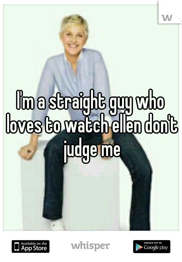I'm a straight guy who loves to watch ellen don't judge me