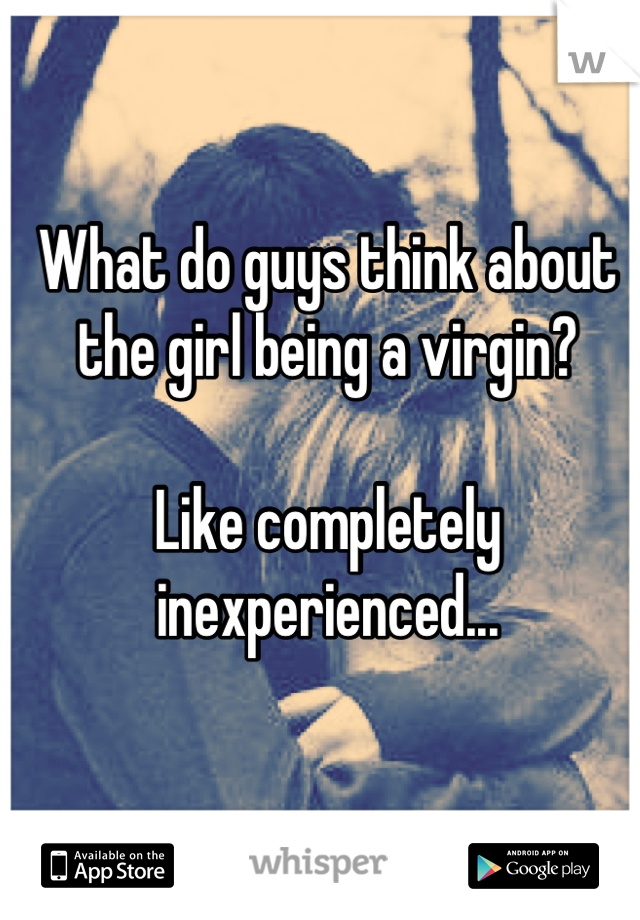 What do guys think about 
the girl being a virgin? 

Like completely 
inexperienced...