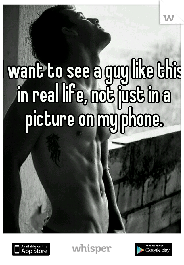 I want to see a guy like this in real life, not just in a picture on my phone.