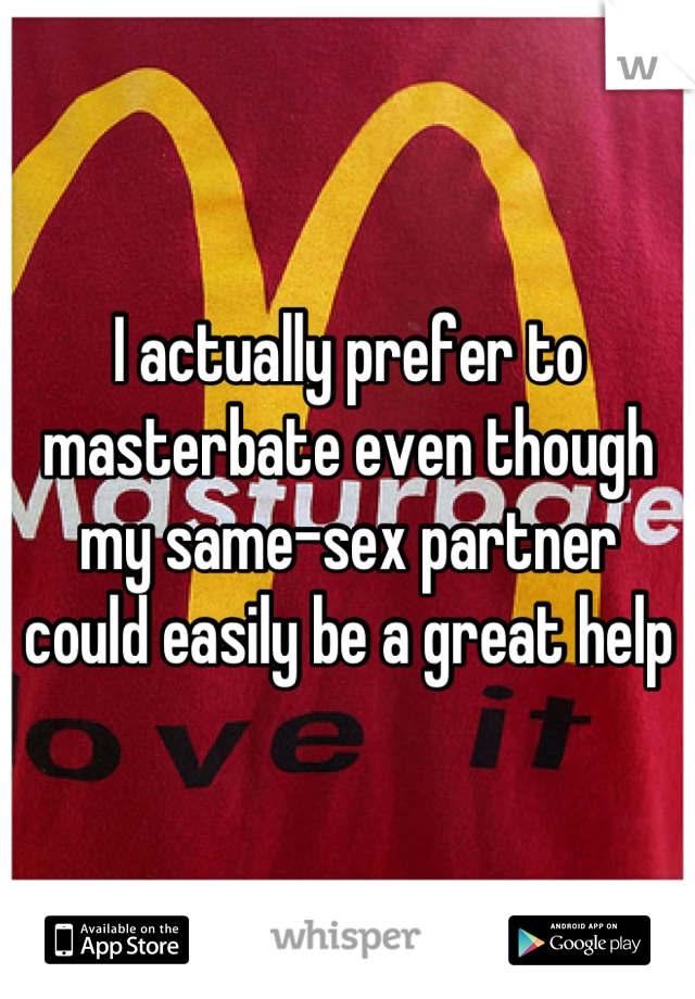 I actually prefer to masterbate even though my same-sex partner could easily be a great help