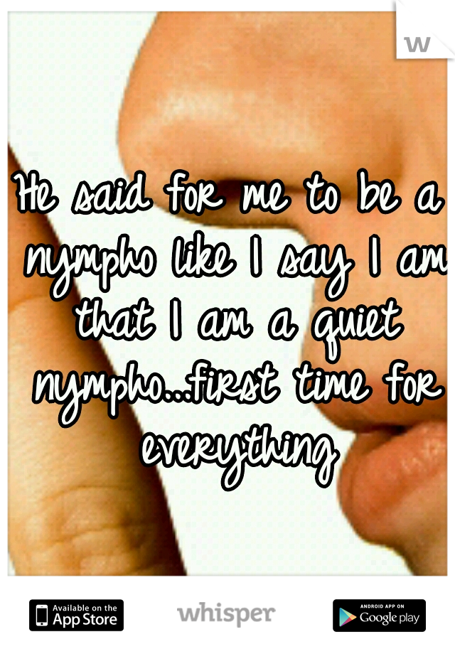 He said for me to be a nympho like I say I am that I am a quiet nympho...first time for everything