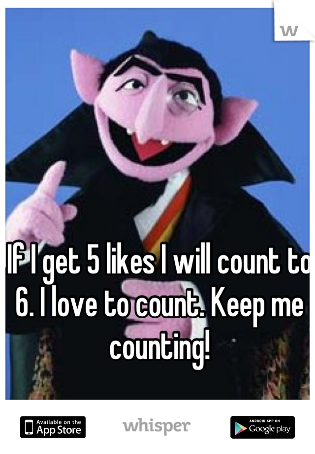 If I get 5 likes I will count to 6. I love to count. Keep me counting!