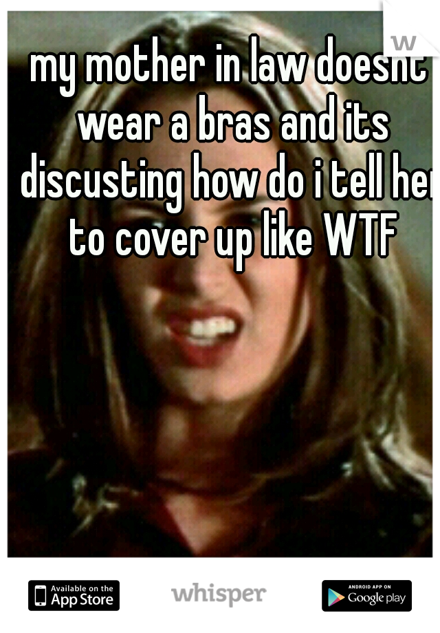 my mother in law doesnt wear a bras and its discusting how do i tell her to cover up like WTF