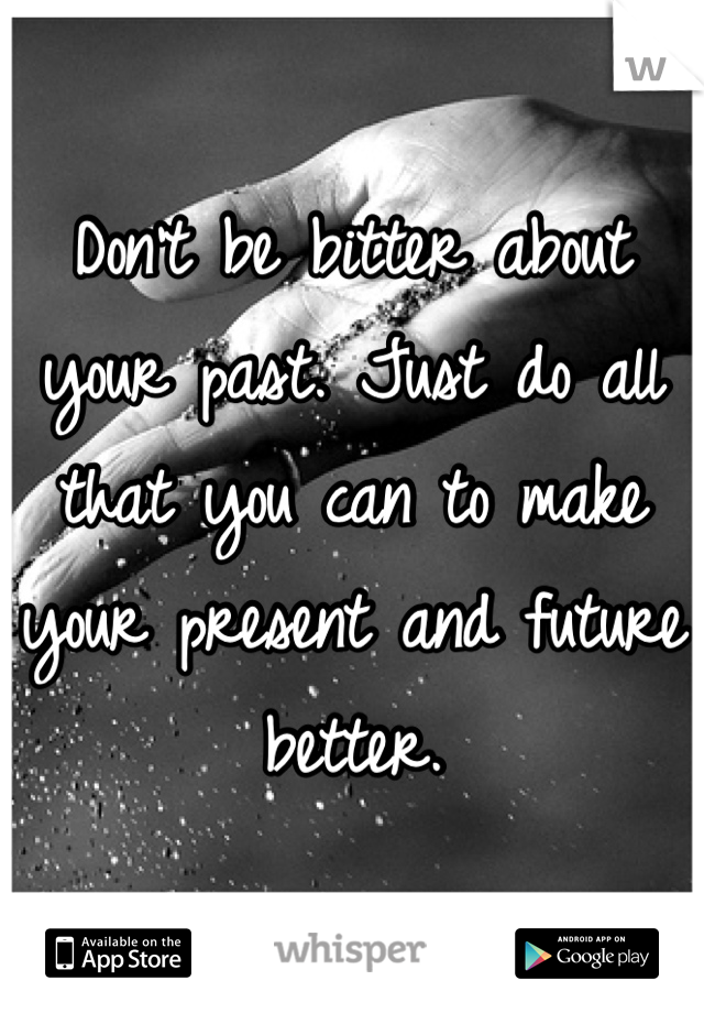 Don't be bitter about your past. Just do all that you can to make your present and future better.