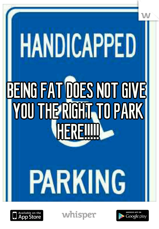 BEING FAT DOES NOT GIVE YOU THE RIGHT TO PARK HERE!!!!!