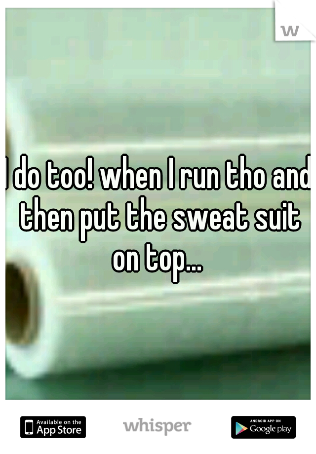 I do too! when I run tho and then put the sweat suit on top... 