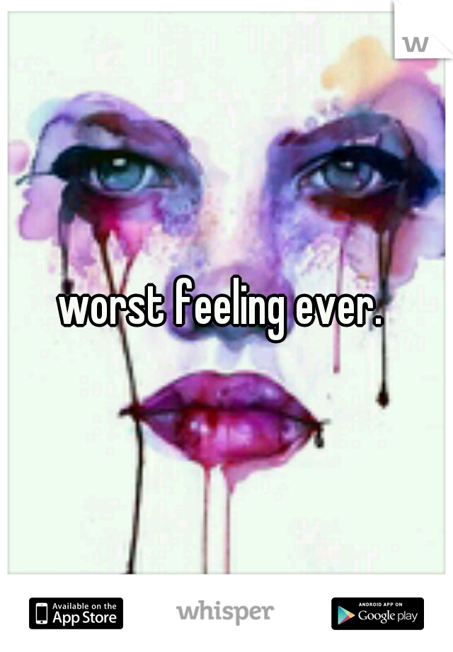 worst feeling ever. 