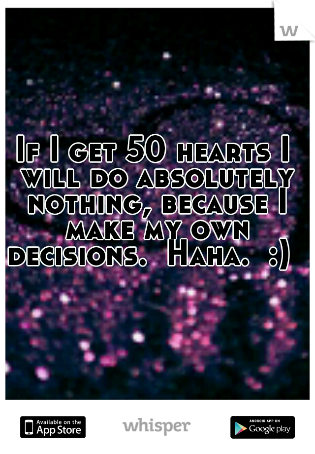 If I get 50 hearts I will do absolutely nothing, because I make my own decisions.  Haha.  :)  