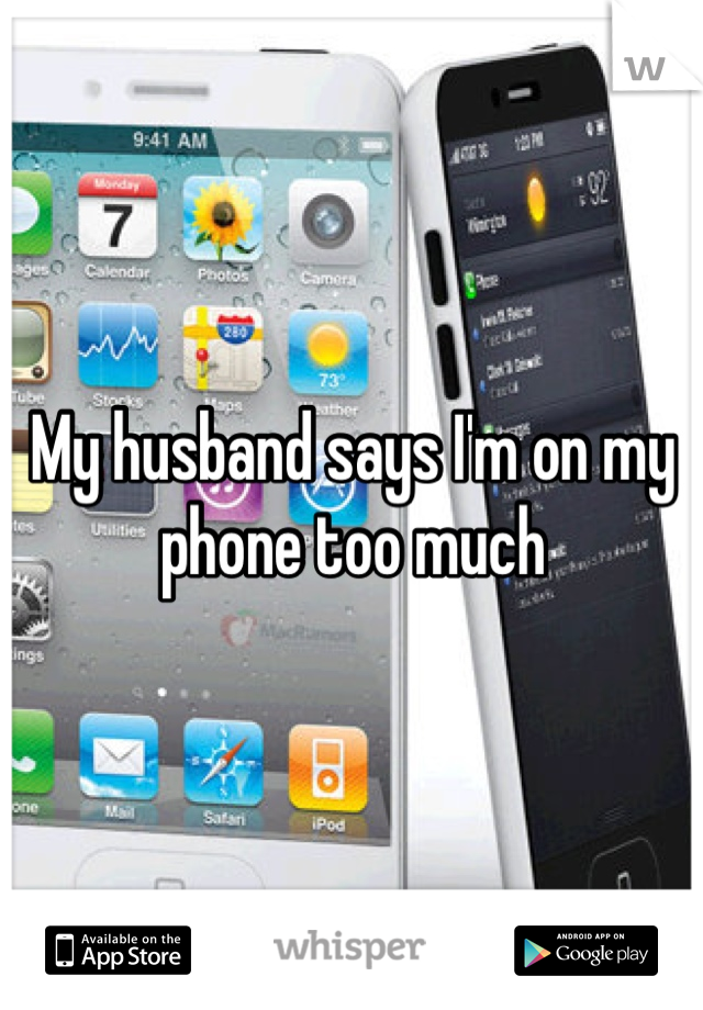 My husband says I'm on my phone too much