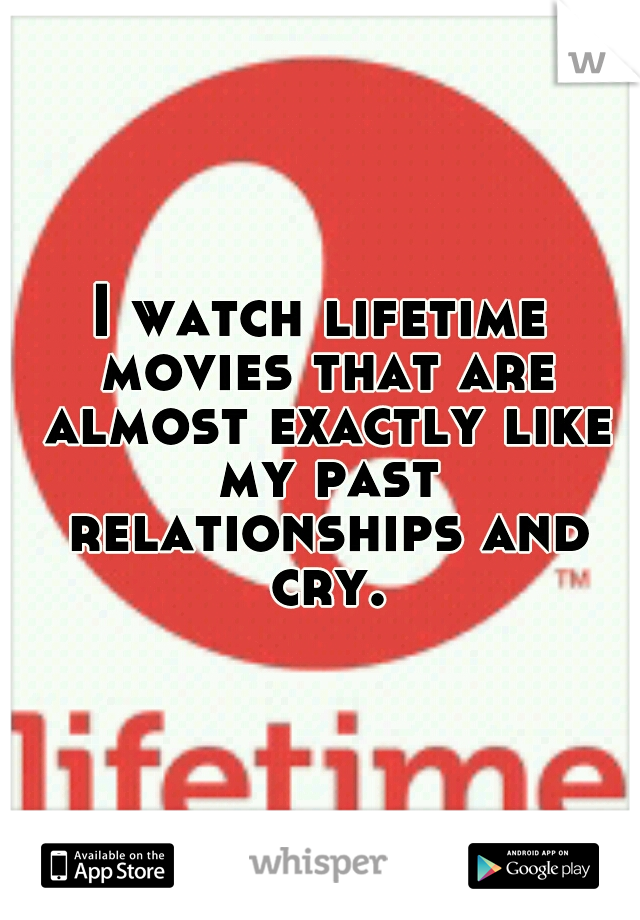 I watch lifetime movies that are almost exactly like my past relationships and cry.