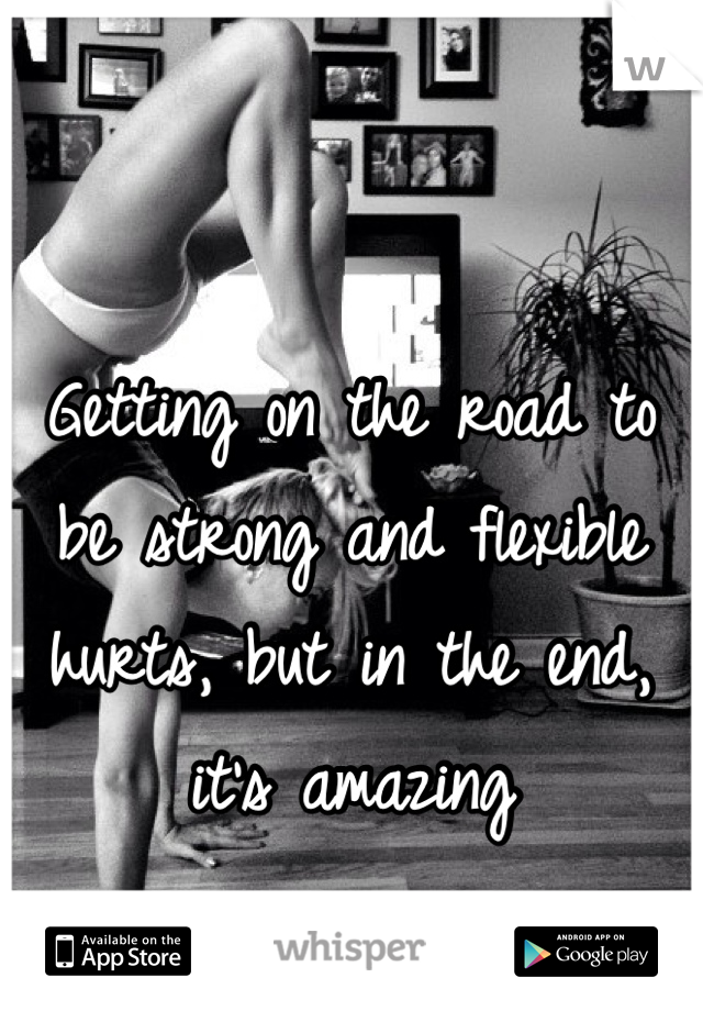 Getting on the road to be strong and flexible hurts, but in the end, it's amazing