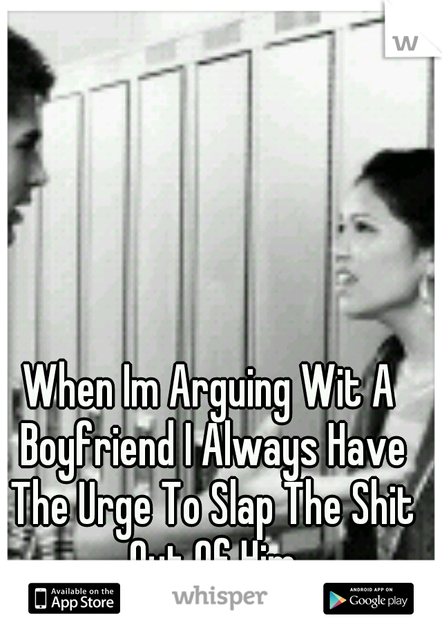 When Im Arguing Wit A Boyfriend I Always Have The Urge To Slap The Shit Out Of Him