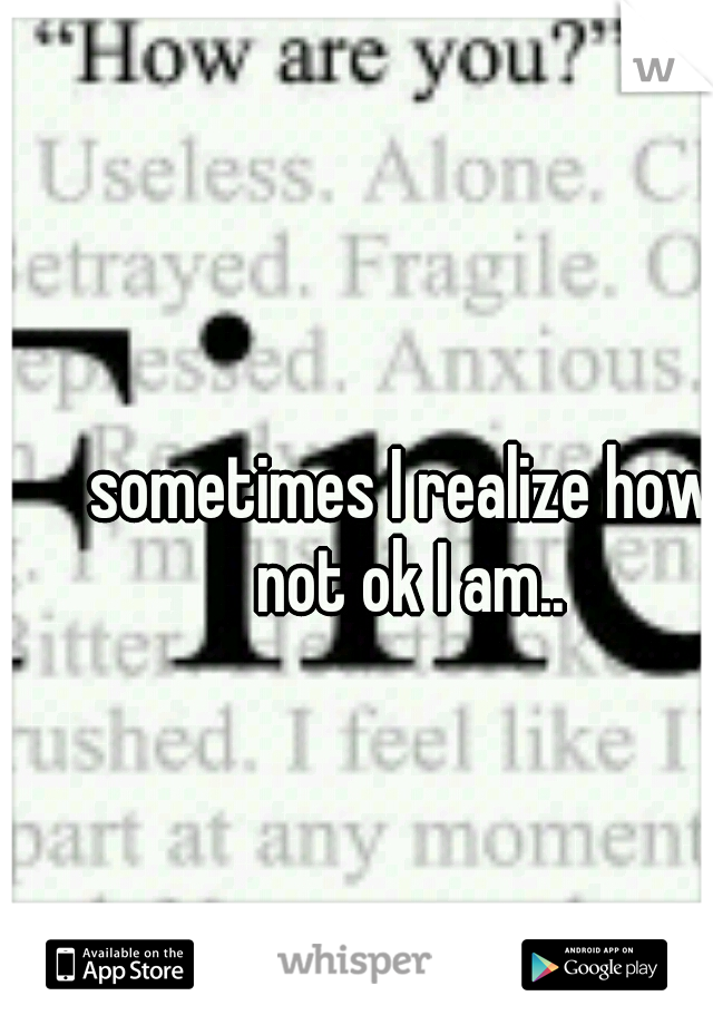 sometimes I realize how not ok I am..