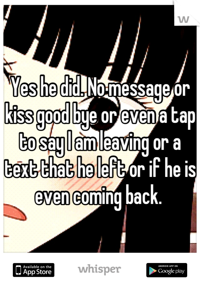 Yes he did. No message or kiss good bye or even a tap to say I am leaving or a text that he left or if he is even coming back. 