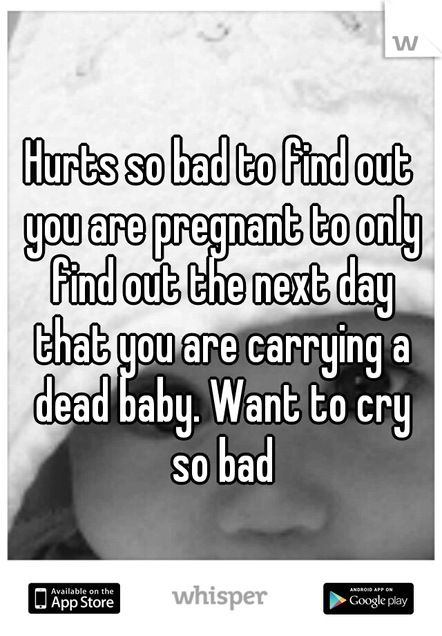 Hurts so bad to find out you are pregnant to only find out the next day that you are carrying a dead baby. Want to cry so bad