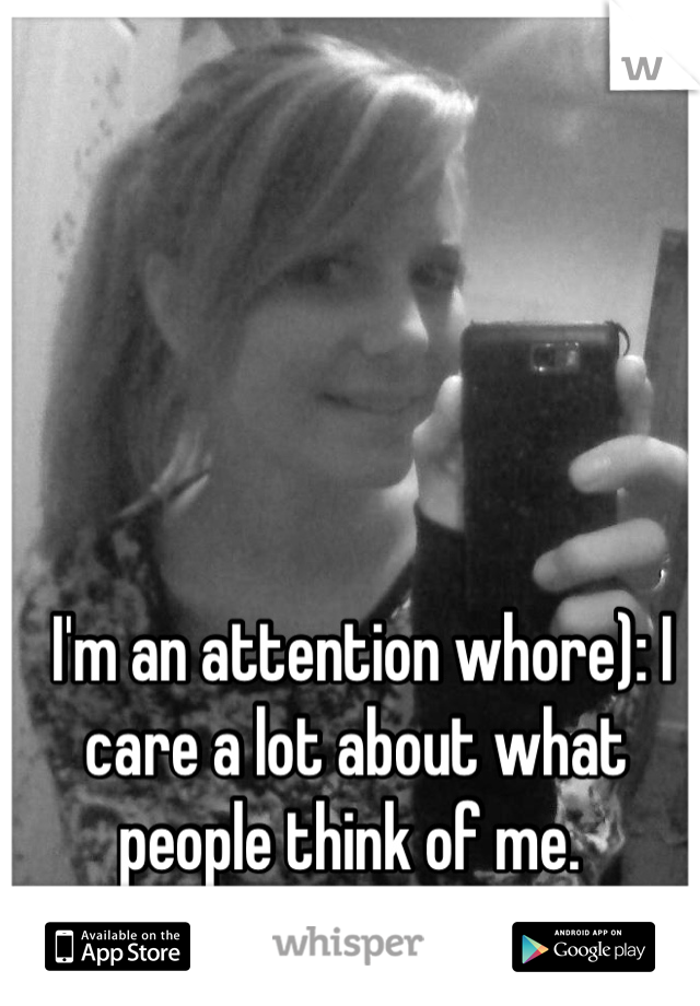  I'm an attention whore): I care a lot about what people think of me. 
