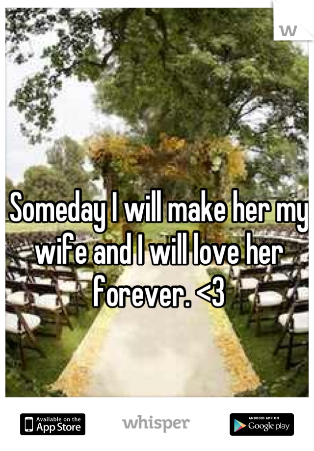 Someday I will make her my wife and I will love her forever. <3