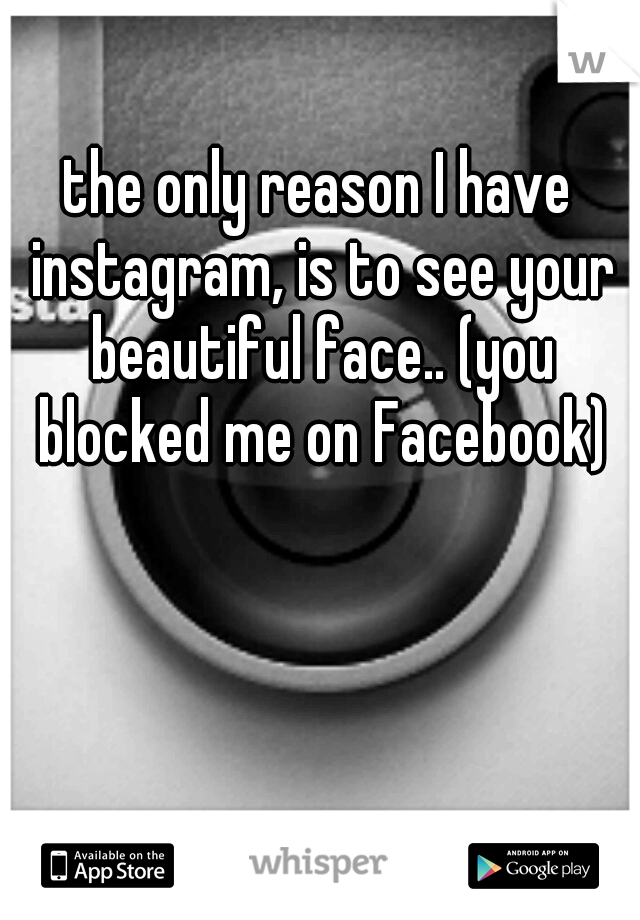 the only reason I have instagram, is to see your beautiful face.. (you blocked me on Facebook)