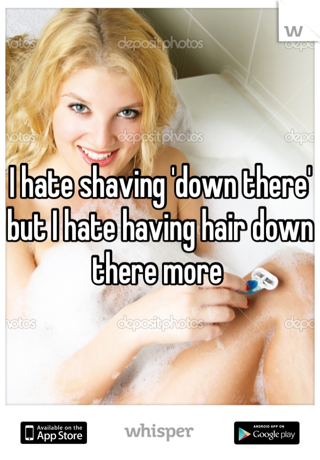 I hate shaving 'down there' but I hate having hair down there more 
