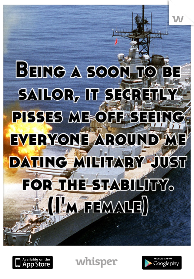 Being a soon to be sailor, it secretly pisses me off seeing everyone around me dating military just for the stability. 
(I'm female)