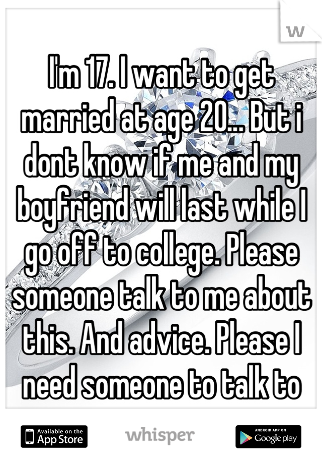 I'm 17. I want to get married at age 20... But i dont know if me and my boyfriend will last while I go off to college. Please someone talk to me about this. And advice. Please I need someone to talk to