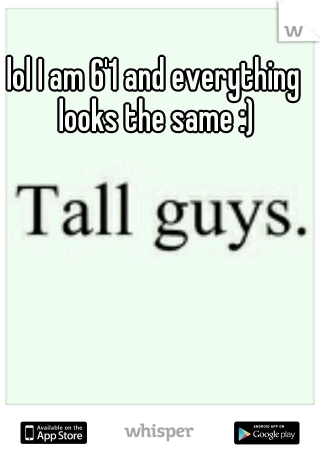 lol I am 6'1 and everything looks the same :)