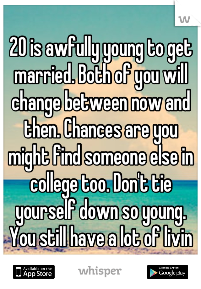 20 is awfully young to get married. Both of you will change between now and then. Chances are you might find someone else in college too. Don't tie yourself down so young. You still have a lot of livin
