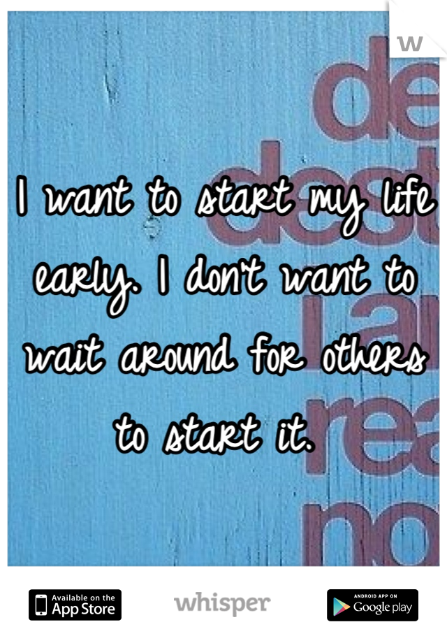 I want to start my life early. I don't want to wait around for others to start it. 