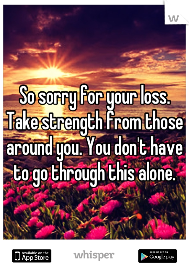 So sorry for your loss. Take strength from those around you. You don't have to go through this alone.
