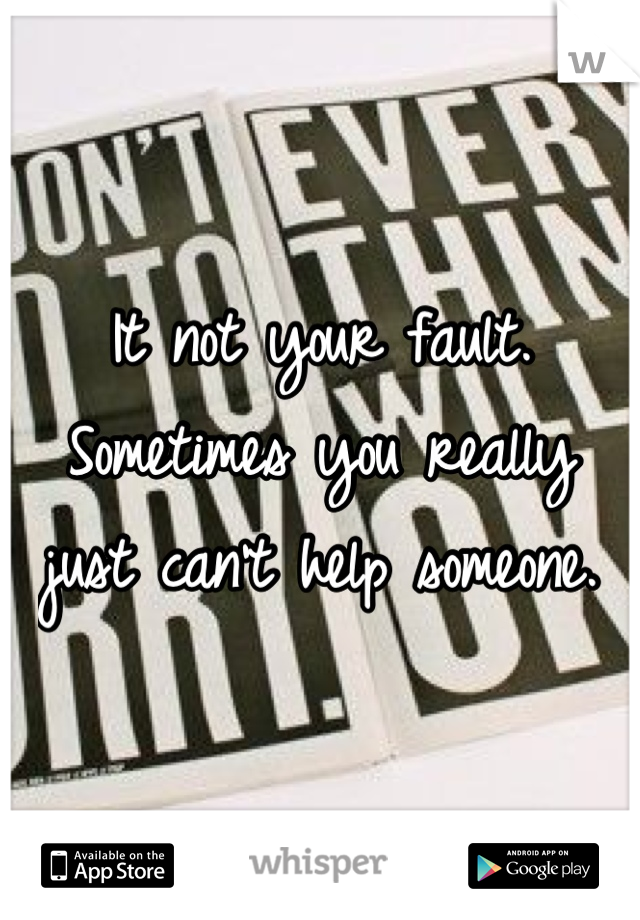 It not your fault. Sometimes you really just can't help someone.