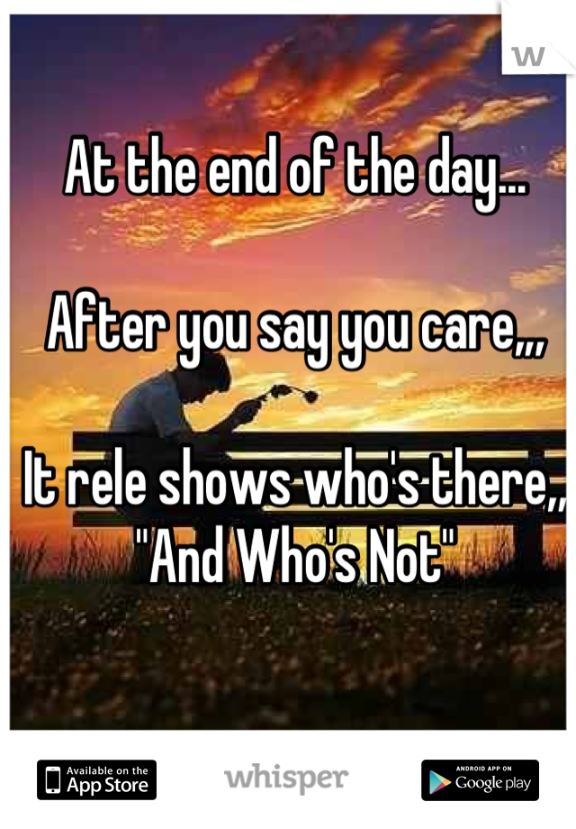 At the end of the day...

After you say you care,,,

It rele shows who's there,,
"And Who's Not"