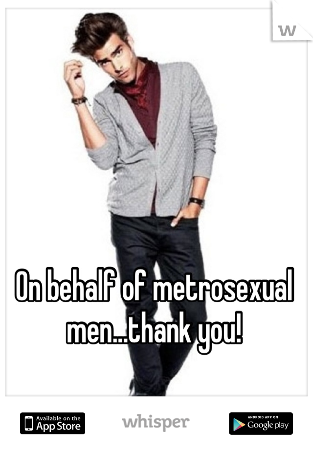On behalf of metrosexual men...thank you!