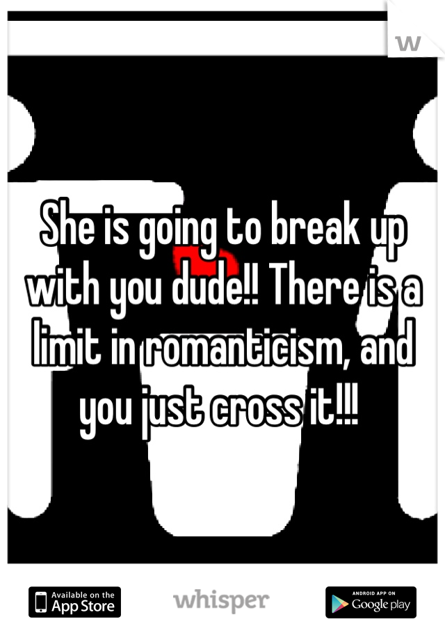 She is going to break up with you dude!! There is a limit in romanticism, and you just cross it!!! 