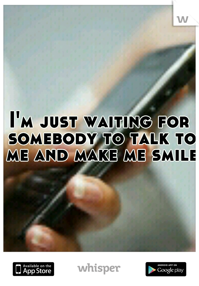 I'm just waiting for somebody to talk to me and make me smile.