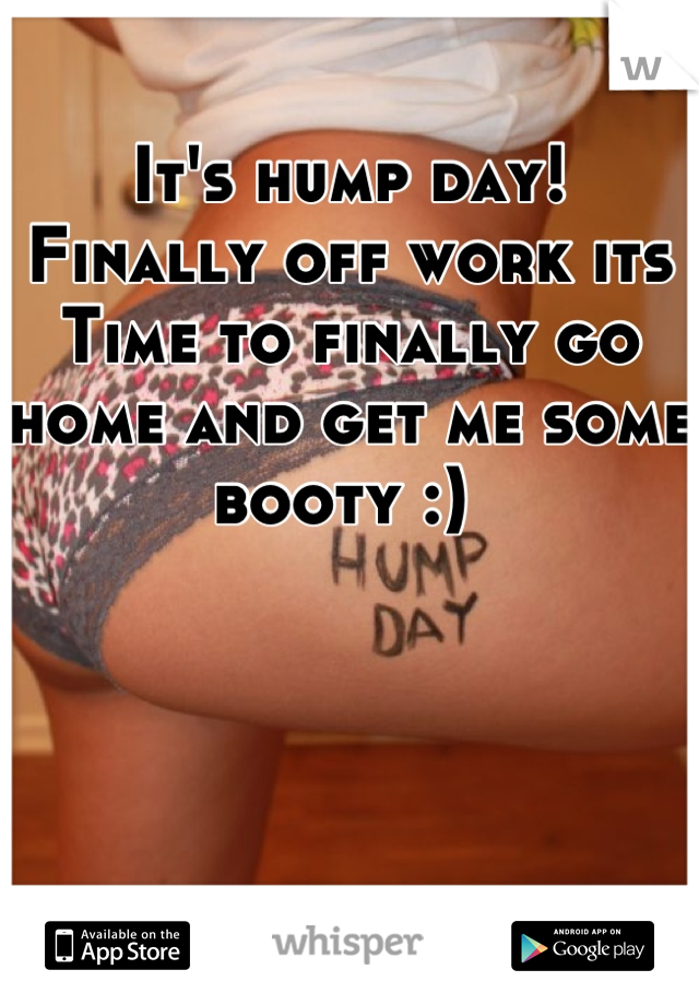 It's hump day! Finally off work its Time to finally go home and get me some booty :) 