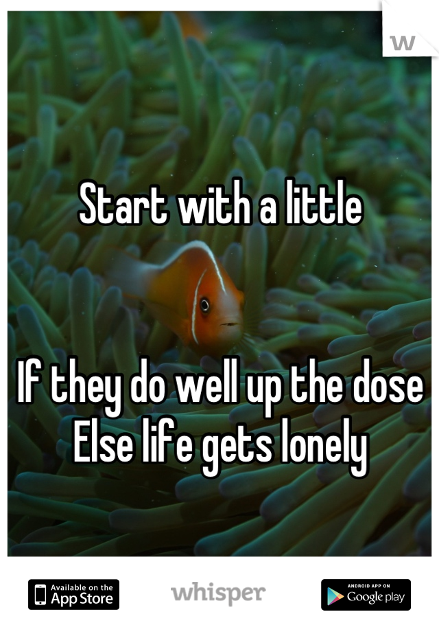 Start with a little


If they do well up the dose
Else life gets lonely