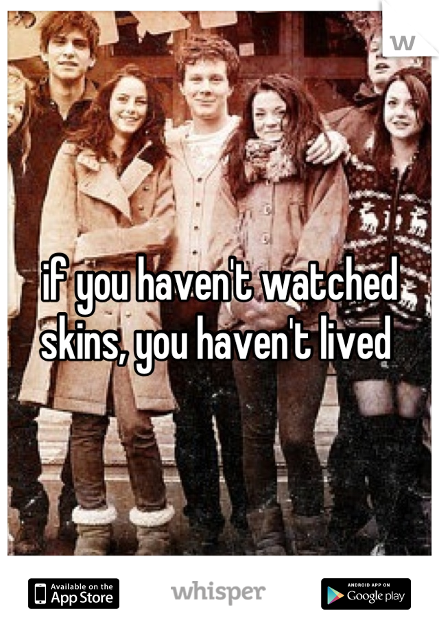 if you haven't watched skins, you haven't lived 
