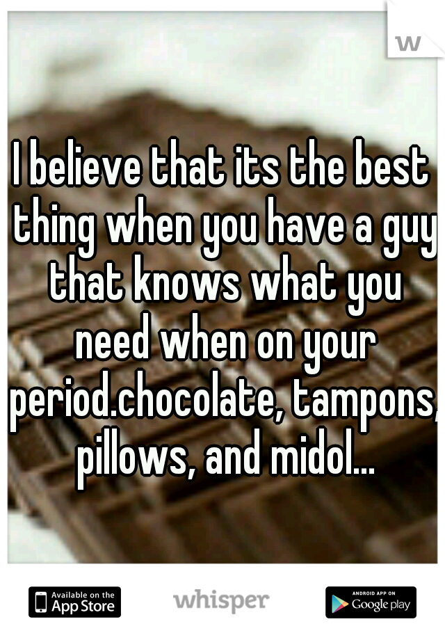 I believe that its the best thing when you have a guy that knows what you need when on your period.chocolate, tampons, pillows, and midol...