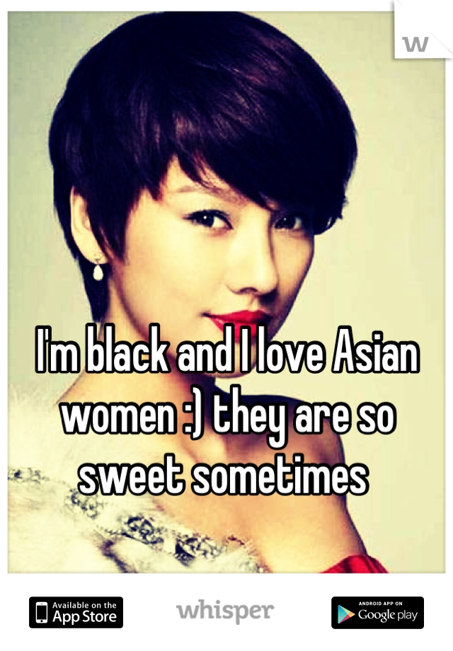 


I'm black and I love Asian women :) they are so sweet sometimes 
