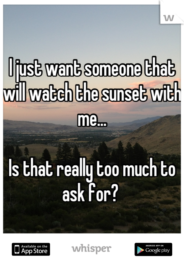 I just want someone that will watch the sunset with me...

Is that really too much to ask for? 