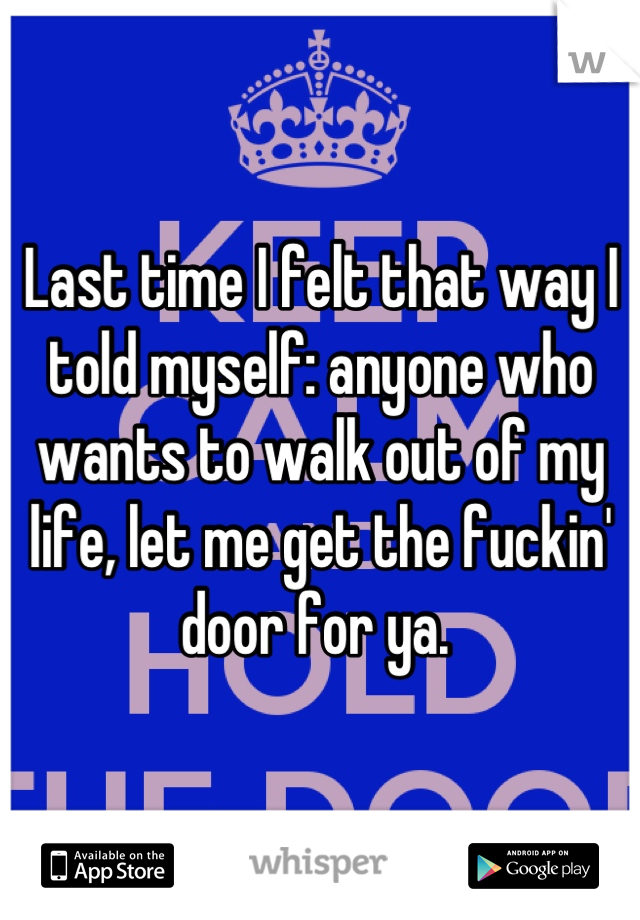 Last time I felt that way I told myself: anyone who wants to walk out of my life, let me get the fuckin' door for ya. 