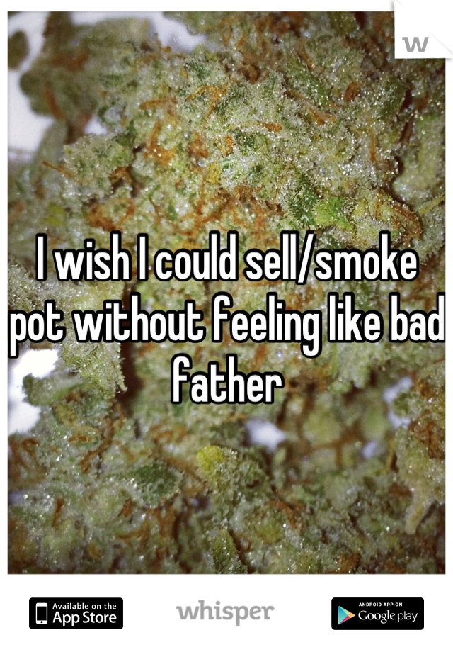 I wish I could sell/smoke pot without feeling like bad father