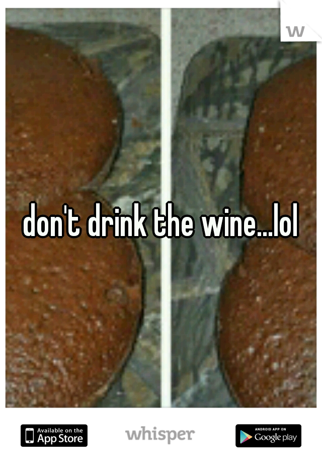 don't drink the wine...lol