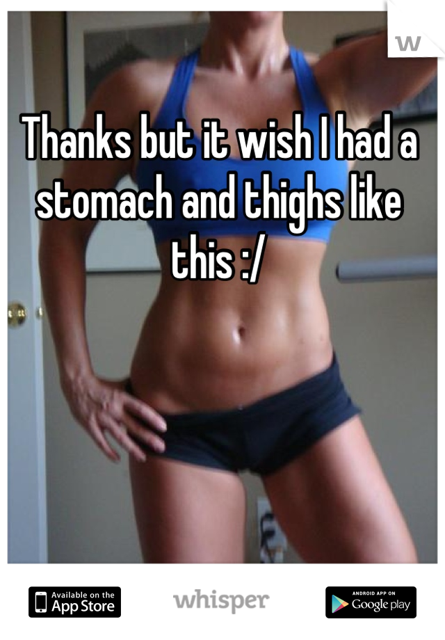 Thanks but it wish I had a stomach and thighs like this :/